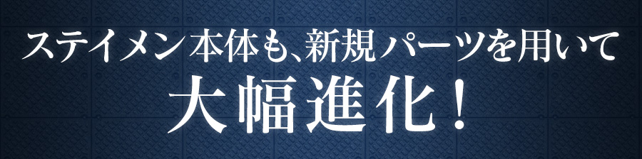 ステイメン本体も、新規パーツを用いて大幅進化！