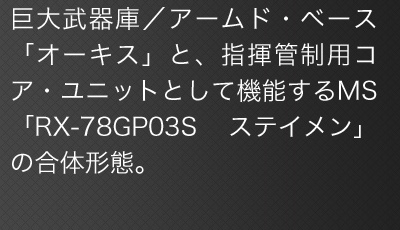 巨大武器庫／アームド・ベース「オーキス」と、指揮管制用コア・ユニットとして機能するMS「RX-78GP03S ステイメン」の合体形態。