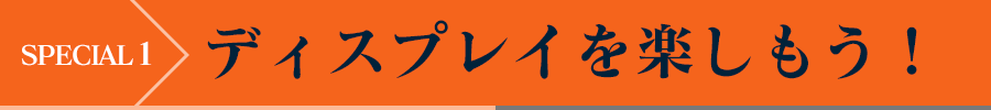 SPECIAL1 - ディスプレイを楽しもう！