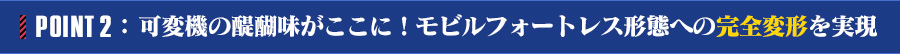 POINT 2：可変機の醍醐味がここに！モビルフォートレス形態への完全変形を実現 