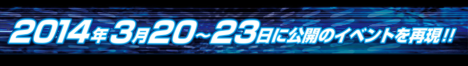 2014年3月20日〜23日に公開のイベントを再現!!