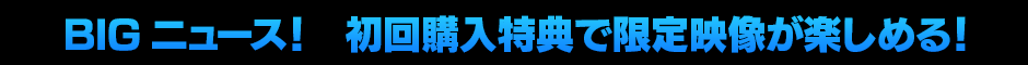 BIGニュース！　初回購入特典で限定映像が楽しめる！