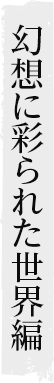 幻想に彩られた世界編