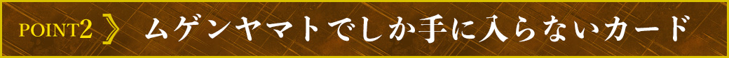 Point2 ムゲンヤマトでしか手に入らないカード