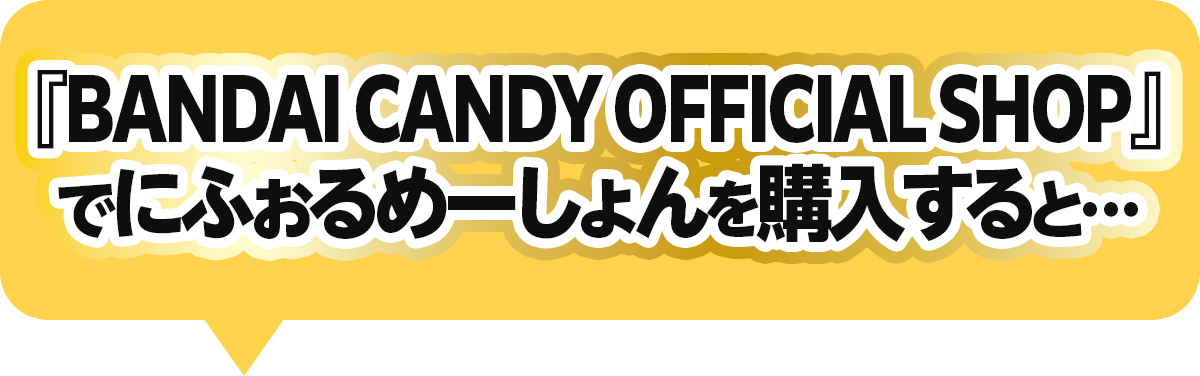 『BANDAI CANDY OFFICIAL SHOP』で​にふぉるめーしょんを購入すると…​