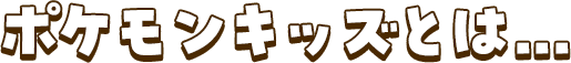 ポケモンキッズとは…
