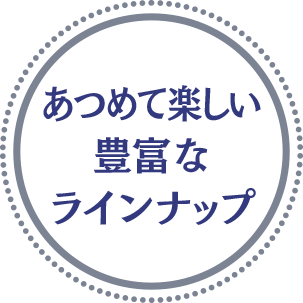 あつめて楽しい豊富なラインナップ