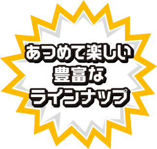 あつめて楽しい豊富なラインナップ