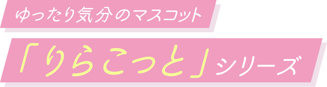 ゆったり気分のマスコット「りらこっと」シリーズ！