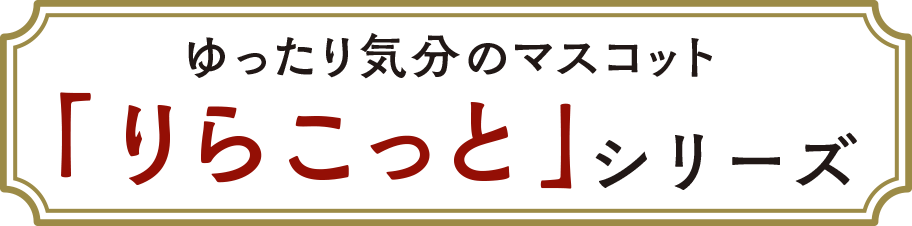 ゆったり気分のマスコット「りらこっと」シリーズ！