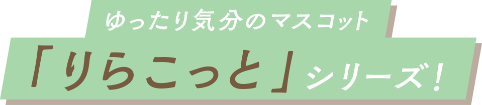 ゆったり気分のマスコット「りらこっと」シリーズ！