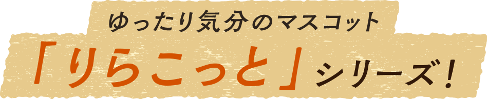 ゆったり気分のマスコット「りらこっと」シリーズ！