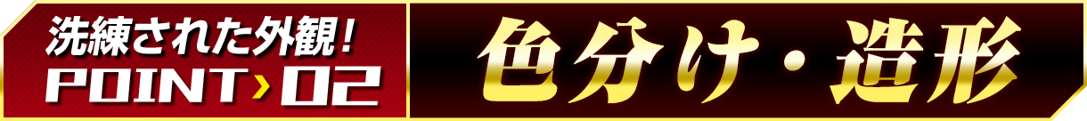 洗練された外観!POINT 02「色分け・造形」