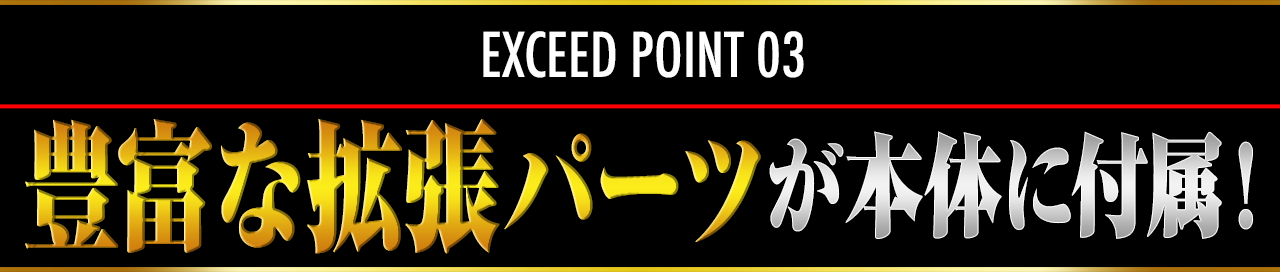 EXCEED POINT 03 豊富な拡張パーツが本体に付属！