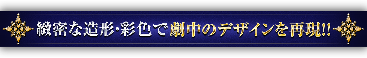 緻密な造形・彩色で劇中のデザインを再現!!