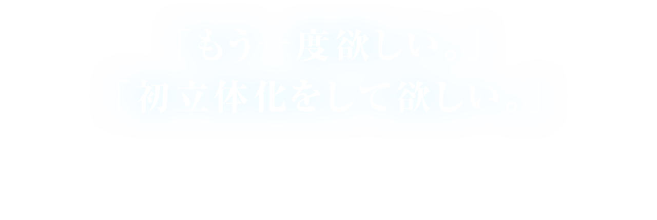 「もう一度欲しい。」「初立体化をして欲しい。」