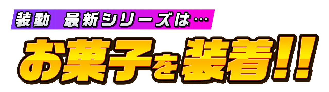 装動 最新シリーズは…お菓子を装着!!