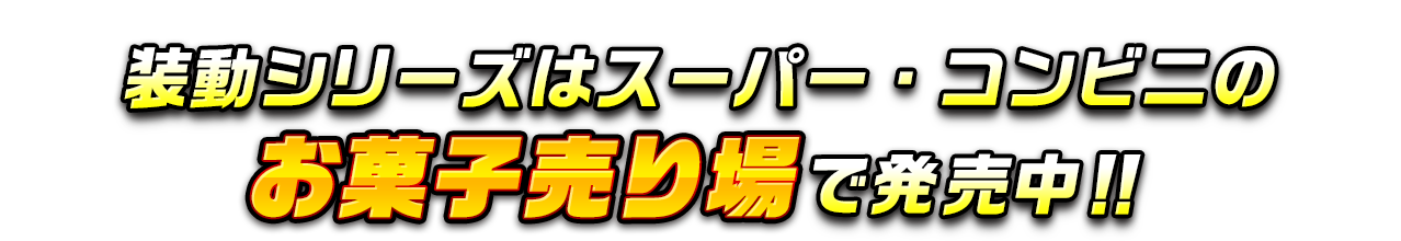 装動シリーズはスーパー・コンビニのお菓子売り場で発売中!!