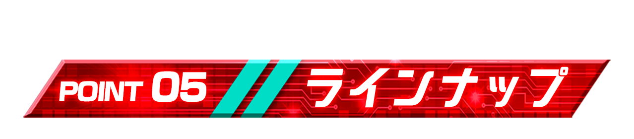 POINT 05「ラインナップ」