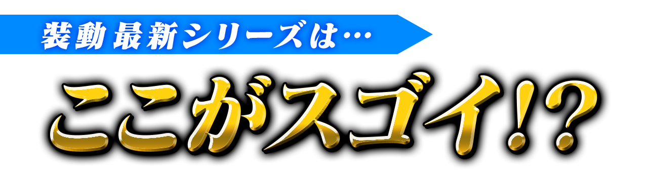 装動 最新シリーズは…ここがスゴイ!?