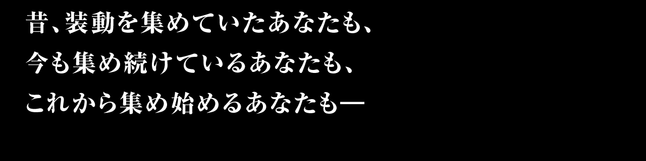 昔、装動を集めていたあなたも、今も集め続けているあなたも、これから集め始めるあなたも