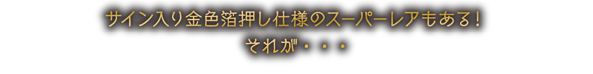 サイン入り金色箔押し仕様のスーパーレアもある！それが・・・