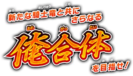 新たな騎士竜と共に、さらなる俺合体を目指せ！