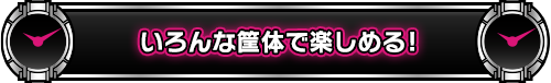 いろんな筐体で楽しめる!