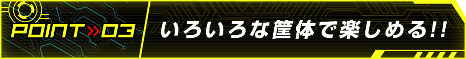いろいろな筐体で楽しめる!!