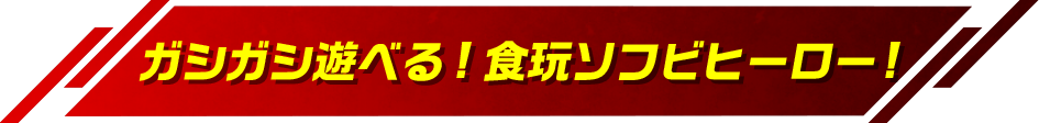ガシガシ遊べる!食玩ソフビヒーロー!