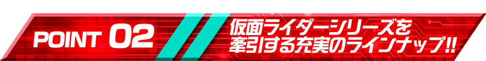 仮面ライダーシリーズを牽引する充実のラインナップ!!