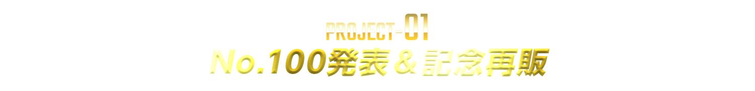 PROJECT-01：No.100発表＆記念再販