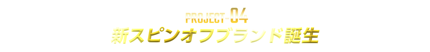 PROJECT-04：新スピンオフブランド誕生