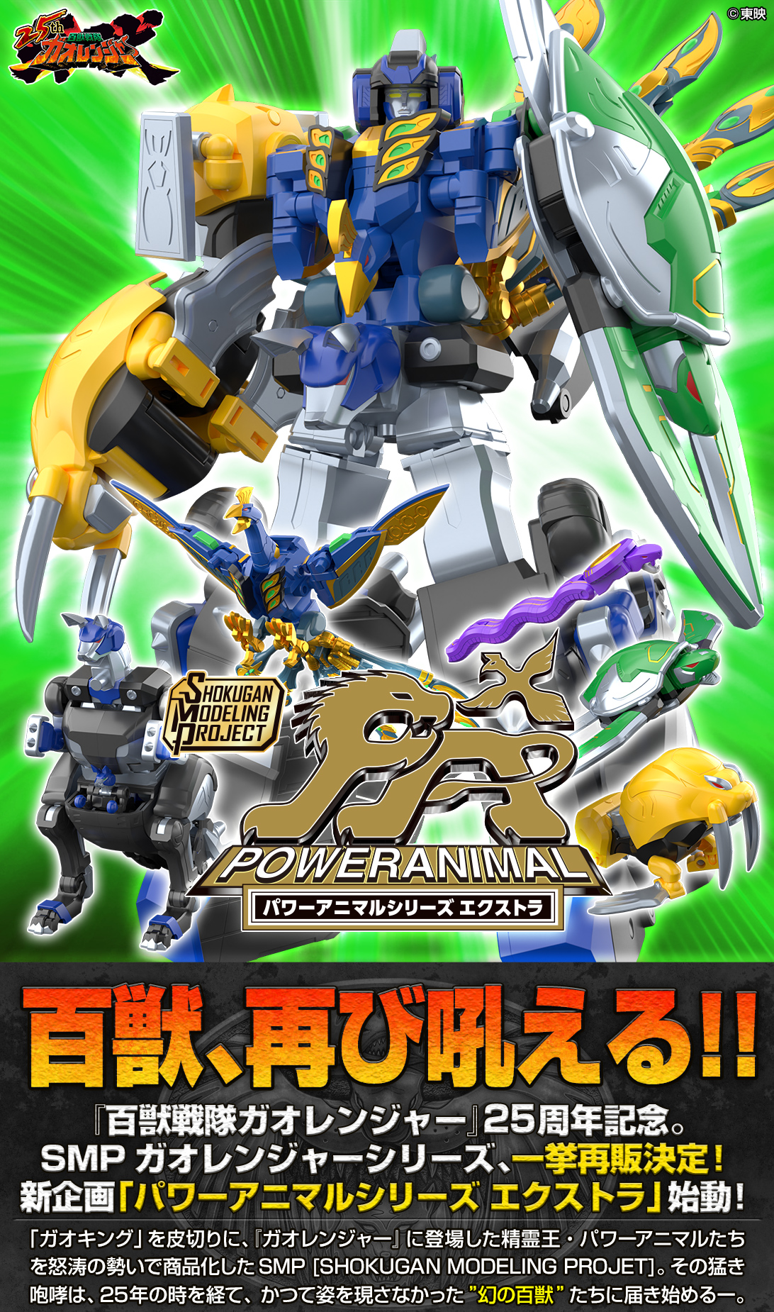百獣、再び吼える!!『百獣戦隊ガオレンジャー』25周年記念。SMPガオレンジャーシリーズ、一挙再販決定!新企画「パワーアニマルシリーズ エクストラ」始動!「ガオキング」を皮切りに、『ガオレンジャー』に登場した精霊王・パワーアニマルたちを怒涛の勢いで商品化したSMP[SHOKUGAN MODELING PROJECT]。その猛き咆哮は、25年の時を経て、かつて姿を現さなかった”幻の百獣”たちに届き始めるー。