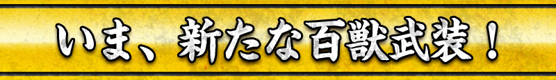 いま、新たな百獣武装！