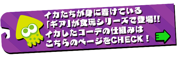 イカたちが身に着けている「ギア」が食玩シリーズで新登場!!イカしたコーデの仕組みはこちらのページをCHECK!