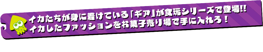イカたちが身に着けている「ギア」が食玩シリーズで登場!!イカしたファッションをお菓子売り場で手に入れろ！