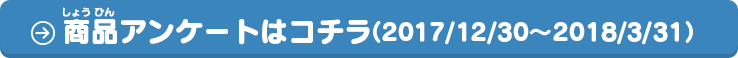 お買い上げいただいたお客様：商品アンケートはコチラ（2017/12/30〜2018/3/31）
