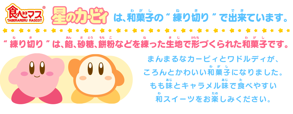 食べマス 星のカービィは、和菓子の“練り切り”でできています。“練り切り”は、餡、砂糖、餅粉などを練った生地で形づくられた和菓子です。まんまるなカービィとワドルディが、ころんとかわいい和菓子になりました。もも味とキャラメル味で食べやすい和スイーツをお楽しみください。