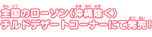 全国のローソン（沖縄除く）のチルドデザートコーナーにて発売！