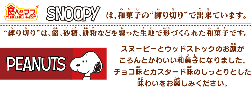 食べマス スヌーピーは、和菓子の“練り切り”でできています。“練り切り”は、餡、砂糖、餅粉などを練った生地で形づくられた和菓子です。スヌーピーとウッドストックのお顔がころんとかわいい和菓子になりました。チョコ味とカスタード味のしっとりとした味わいをお楽しみください。