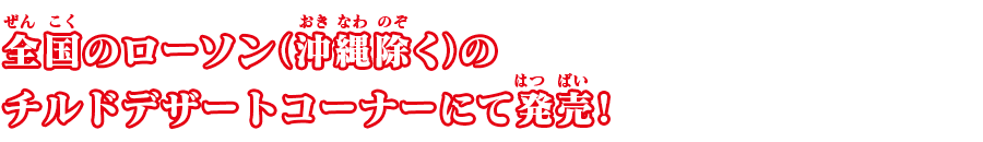 全国のローソン(沖縄除く)のチルドデザートコーナーにて発売!