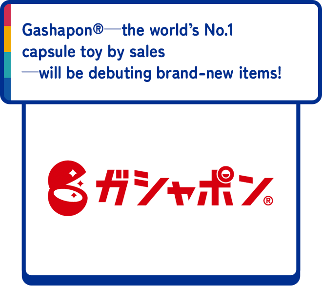 Gashapon®—the world’s No.1 capsule toy by sales —will be debuting brand-new items!