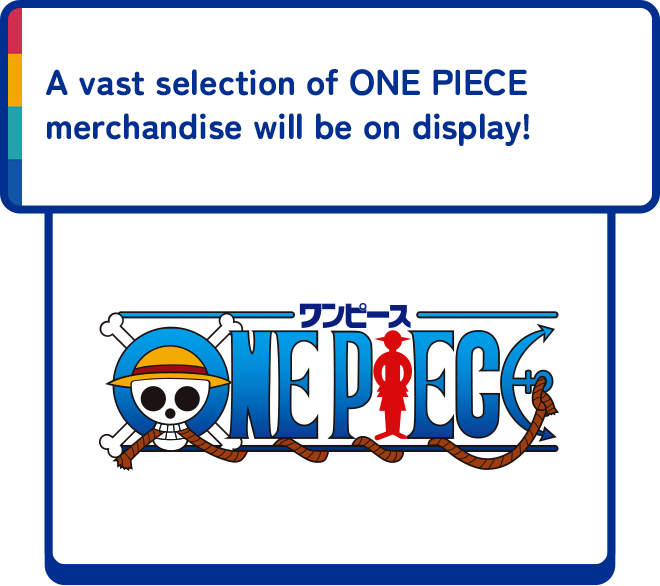 A vast selection of ONE PIECE merchandise will be on display!
