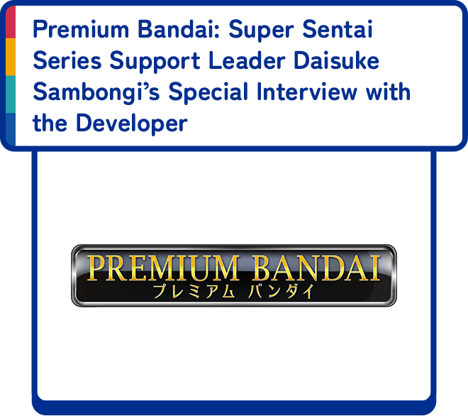 Premium Bandai: Super Sentai Series Support Leader Daisuke Sambongi’s Special Interview with the Developer