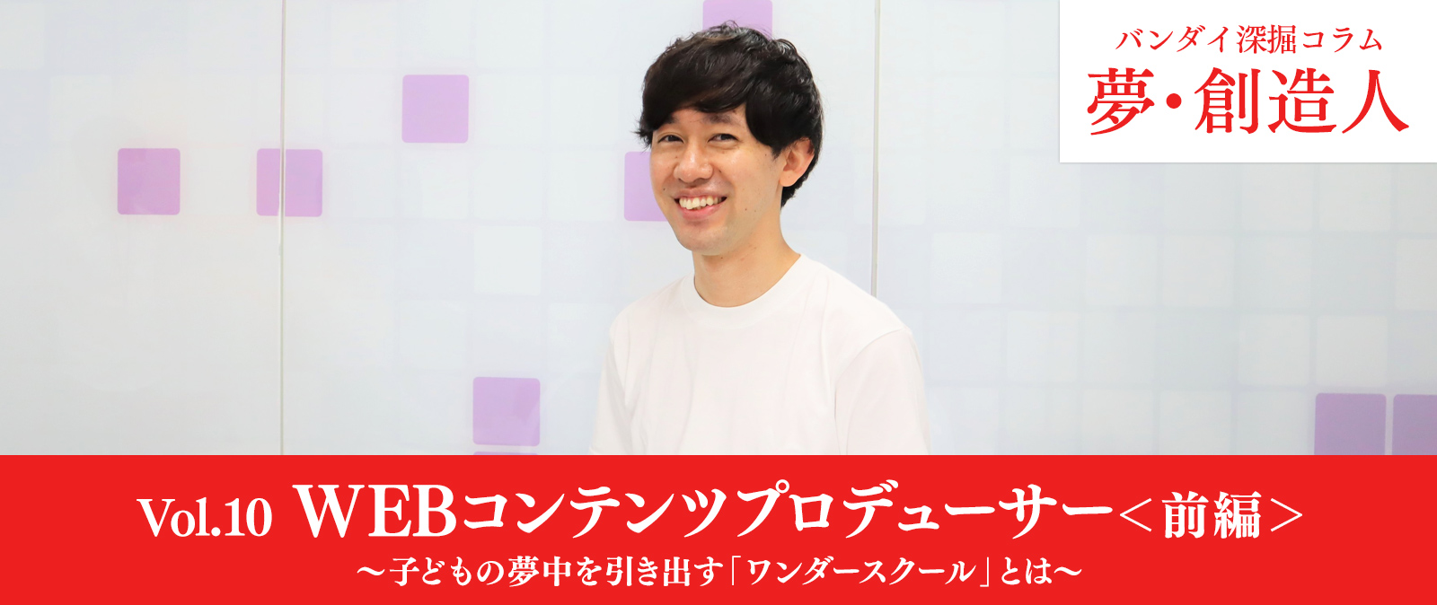 Vol.10　WEBコンテンツプロデューサー＜前編＞～子どもの夢中を引き出す「ワンダースクール」とは～