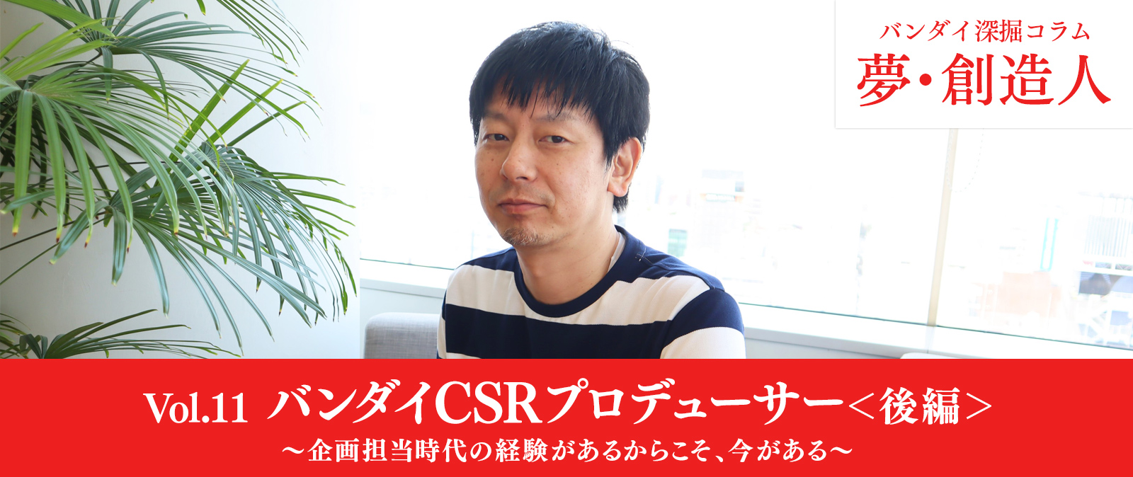 Vol.11　バンダイCSRプロデューサー＜後編＞～企画担当時代の経験があるからこそ、今がある～