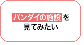 05 バンダイの施設を見てみたい