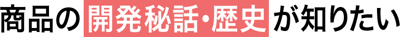 02 商品の開発秘話・歴史が知りたい