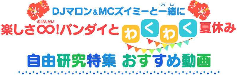 自由研究特集　体験イベント｜DJマロン&MCズイミーと一緒に！楽しさ∞！バンダイとわくわく夏休み